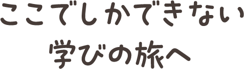 ここでしかできない学びの旅へ
